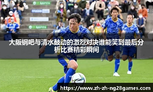 大阪钢吧与清水鼓动的激烈对决谁能笑到最后分析比赛精彩瞬间