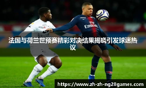 法国与荷兰世预赛精彩对决结果揭晓引发球迷热议