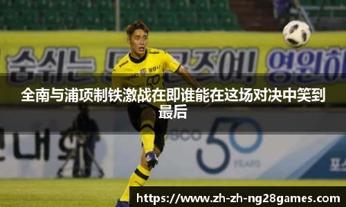 全南与浦项制铁激战在即谁能在这场对决中笑到最后