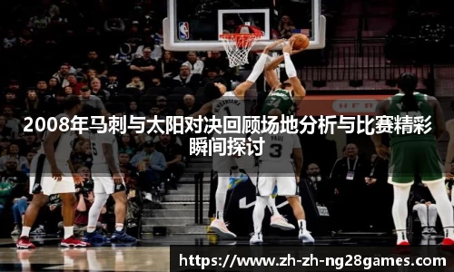 2008年马刺与太阳对决回顾场地分析与比赛精彩瞬间探讨