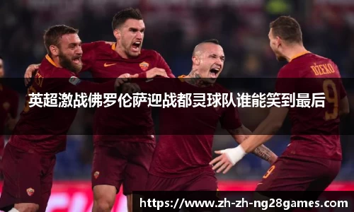 英超激战佛罗伦萨迎战都灵球队谁能笑到最后
