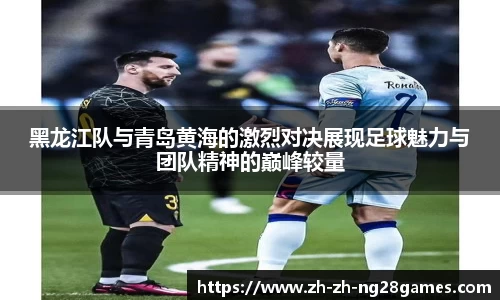 黑龙江队与青岛黄海的激烈对决展现足球魅力与团队精神的巅峰较量
