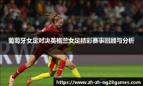 葡萄牙女足对决英格兰女足精彩赛事回顾与分析