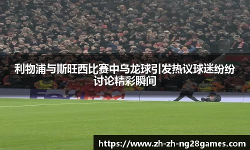 利物浦与斯旺西比赛中乌龙球引发热议球迷纷纷讨论精彩瞬间