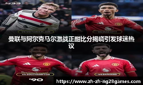 曼联与阿尔克马尔激战正酣比分揭晓引发球迷热议