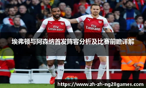 埃弗顿与阿森纳首发阵容分析及比赛前瞻详解