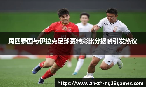 周四泰国与伊拉克足球赛精彩比分揭晓引发热议
