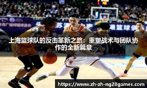 上海篮球队的反击革新之路：重塑战术与团队协作的全新篇章