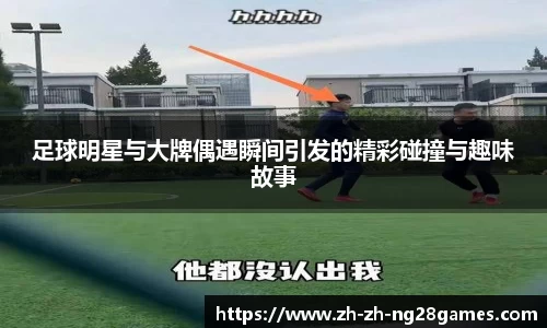 足球明星与大牌偶遇瞬间引发的精彩碰撞与趣味故事