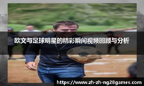 欧文与足球明星的精彩瞬间视频回顾与分析